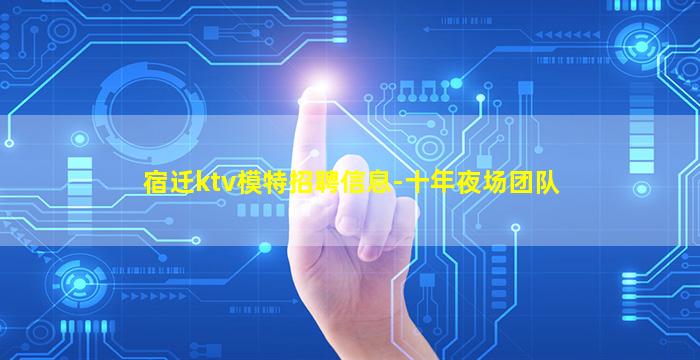 宿迁ktv模特招聘信息-十年夜场团队